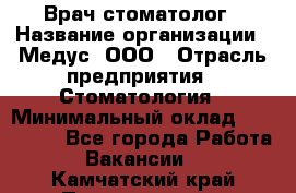 Врач стоматолог › Название организации ­ Медус, ООО › Отрасль предприятия ­ Стоматология › Минимальный оклад ­ 150 000 - Все города Работа » Вакансии   . Камчатский край,Петропавловск-Камчатский г.